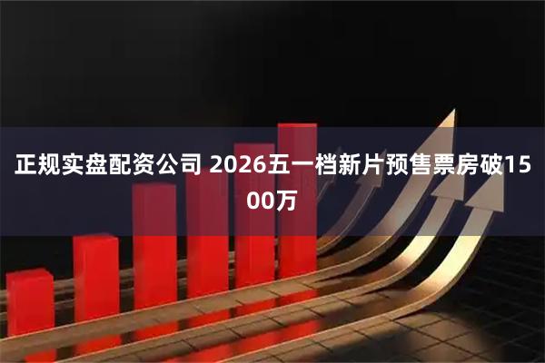 正规实盘配资公司 2026五一档新片预售票房破1500万