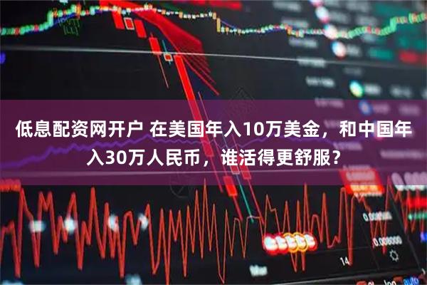 低息配资网开户 在美国年入10万美金，和中国年入30万人民币，谁活得更舒服？