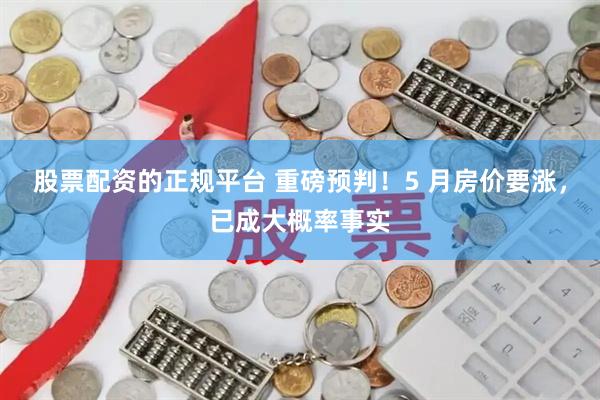 股票配资的正规平台 重磅预判！5 月房价要涨，已成大概率事实
