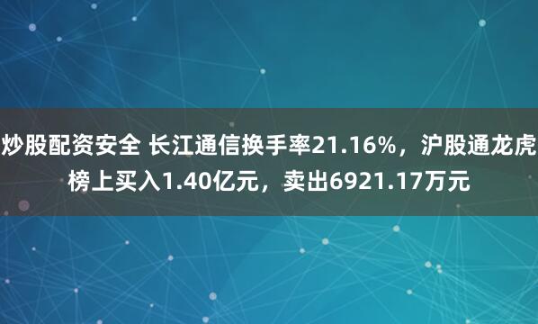 炒股配资安全 长江通信换手率21.16%,沪股通龙虎榜上买入1.40亿元,卖出6921.17万元