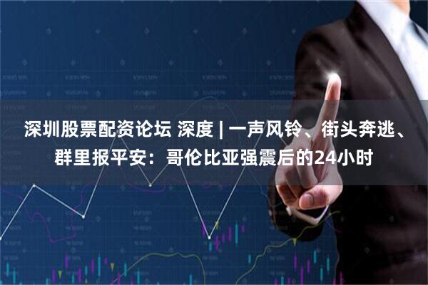 深圳股票配资论坛 深度 | 一声风铃、街头奔逃、群里报平安：哥伦比亚强震后的24小时