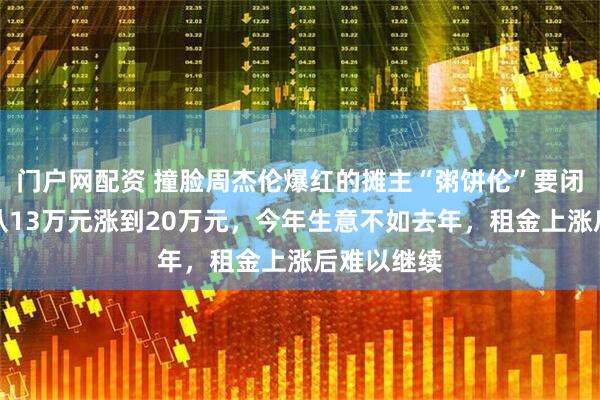 门户网配资 撞脸周杰伦爆红的摊主“粥饼伦”要闭店：租金从13万元涨到20万元，今年生意不如去年，租金上涨后难以继续