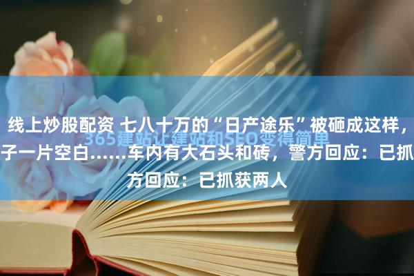 线上炒股配资 七八十万的“日产途乐”被砸成这样，她说脑子一片空白......车内有大石头和砖，警方回应：已抓获两人